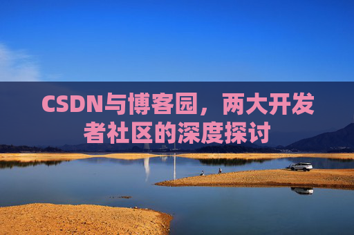 CSDN与博客园，两大开发者社区的深度探讨